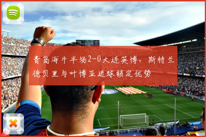 青岛海牛半场2-0大连英博，斯特兰德贝里与叶博亚进球锁定优势