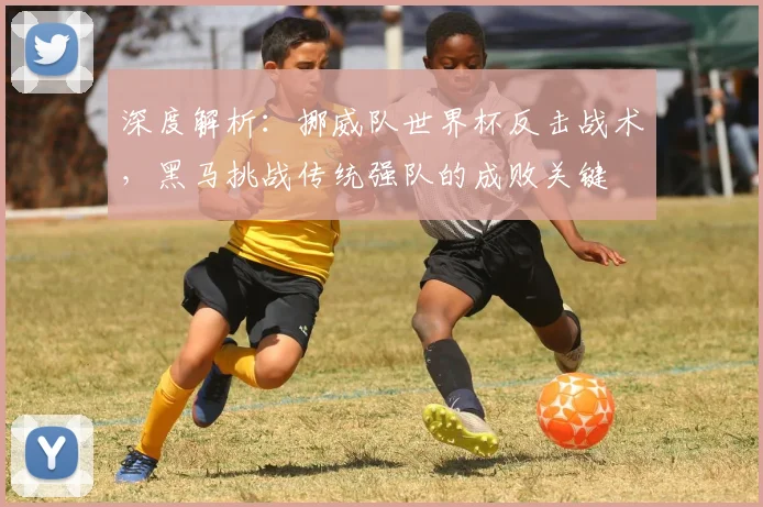 深度解析:挪威队世界杯反击战术,黑马挑战传统强队的成败关键