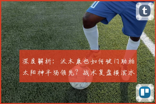 深度解析：汰木康也如何破门助柏太阳神半场领先？战术复盘横滨水手防守漏洞