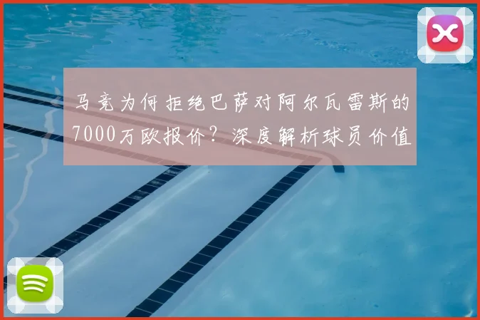 马竞为何拒绝巴萨对阿尔瓦雷斯的7000万欧报价？深度解析球员价值与转会内幕