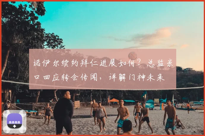 诺伊尔续约拜仁进展如何？总监亲口回应转会传闻，详解门神未来