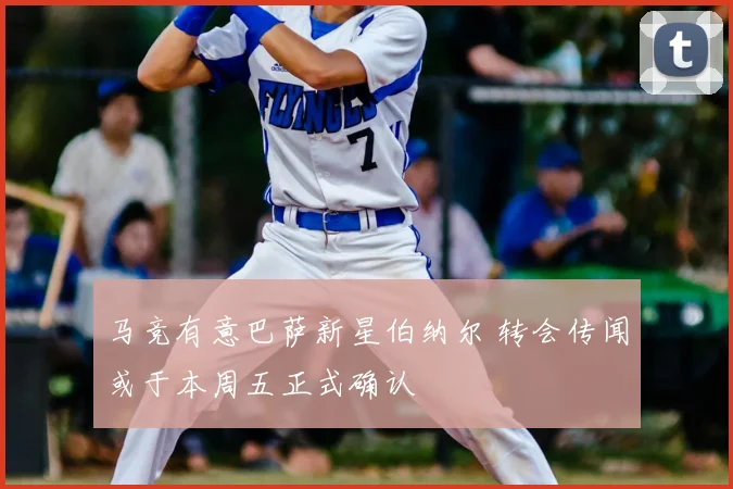 马竞有意巴萨新星伯纳尔 转会传闻或于本周五正式确认