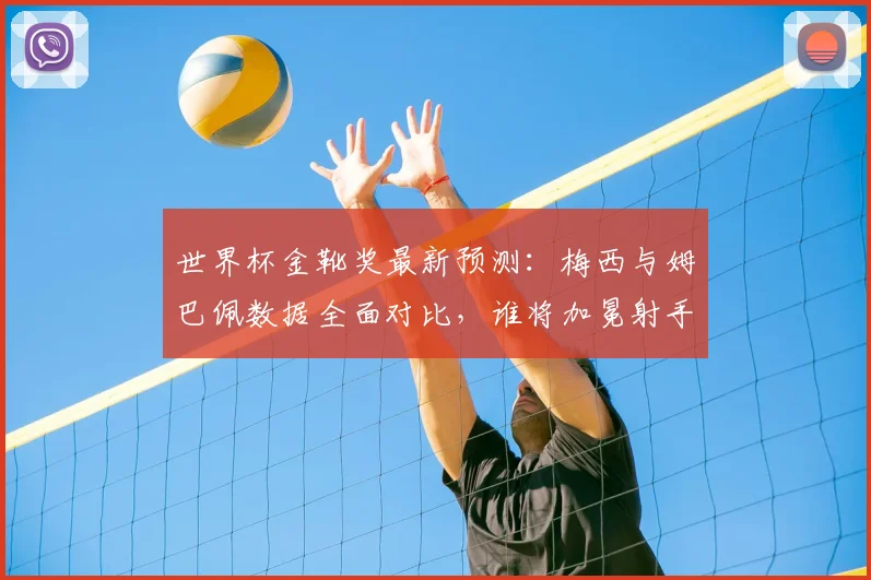 世界杯金靴奖最新预测：梅西与姆巴佩数据全面对比，谁将加冕射手王？