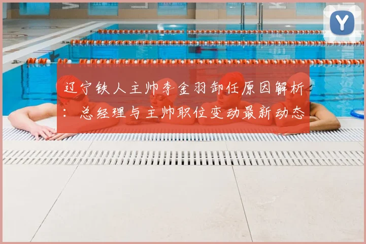 辽宁铁人主帅李金羽卸任原因解析:总经理与主帅职位变动最新动态与后续影响分析